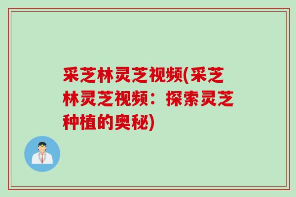 采芝林灵芝视频(采芝林灵芝视频:探索灵芝种植的奥秘) 采芝林灵芝视频(采芝林灵芝视频:探索灵芝种植的奥秘)