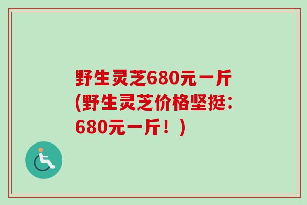 野生灵芝680元一斤(野生灵芝价格坚挺：680元一斤！)