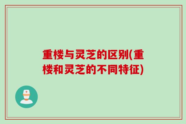 重楼与灵芝的区别(重楼和灵芝的不同特征) 重楼与灵芝的区别(重楼和灵芝的不同特征)