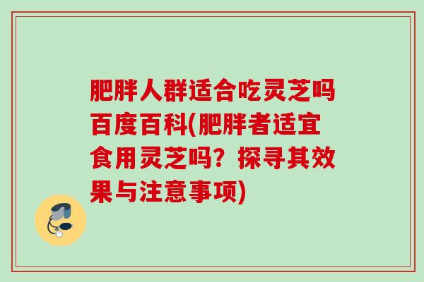 肥胖人群适合吃灵芝吗百度百科(肥胖者适宜食用灵芝吗？探寻其效果与注意事项)