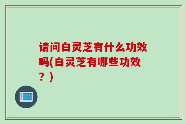 请问白灵芝有什么功效吗(白灵芝有哪些功效？)