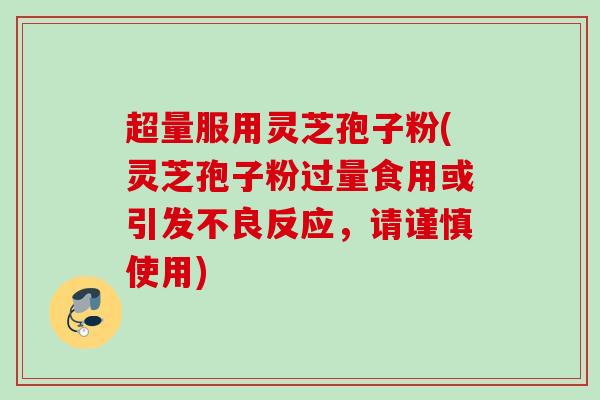 超量服用灵芝孢子粉(灵芝孢子粉过量食用或引发不良反应，请谨慎使用)