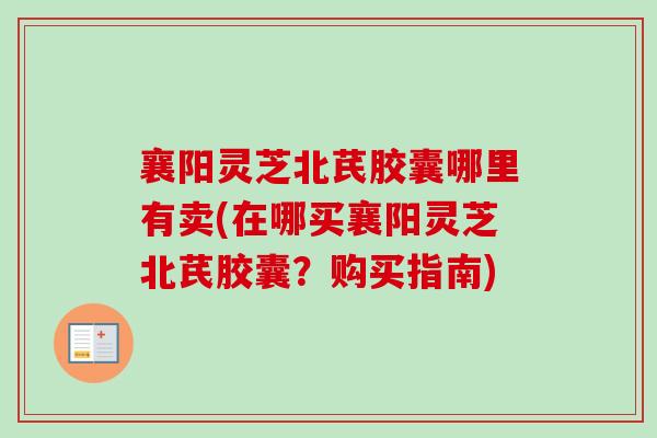 襄阳灵芝北芪胶囊哪里有卖(在哪买襄阳灵芝北芪胶囊?购买指南) 襄阳灵芝北芪胶囊哪里有卖(在哪买襄阳灵芝北芪胶囊?购买指南)