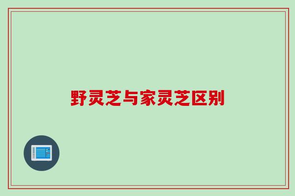 野灵芝与家灵芝区别 野灵芝与家灵芝区别