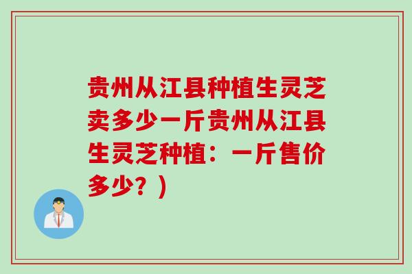贵州从江县种植生灵芝卖多少一斤贵州从江县生灵芝种植:一斤售价多少?) 贵州从江县种植生灵芝卖多少一斤贵州从江县生灵芝种植:一斤售价多少?)
