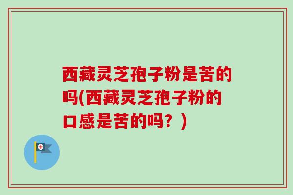 西藏灵芝孢子粉是苦的吗(西藏灵芝孢子粉的口感是苦的吗?) 西藏灵芝孢子粉是苦的吗(西藏灵芝孢子粉的口感是苦的吗?)