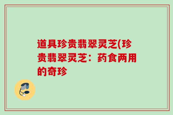 道具珍贵翡翠灵芝(珍贵翡翠灵芝:药食两用的奇珍 道具珍贵翡翠灵芝(珍贵翡翠灵芝:药食两用的奇珍