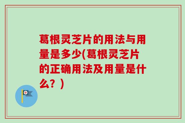 葛根灵芝片的用法与用量是多少(葛根灵芝片的正确用法及用量是什么？)
