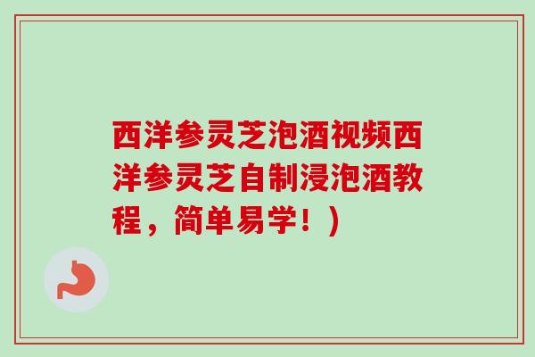 西洋参灵芝泡酒视频西洋参灵芝自制浸泡酒教程，简单易学！)