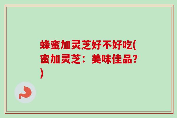 蜂蜜加灵芝好不好吃(蜜加灵芝：美味佳品？)