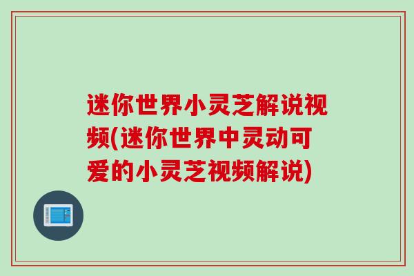 迷你世界小灵芝解说视频(迷你世界中灵动可爱的小灵芝视频解说)