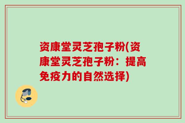 资康堂灵芝孢子粉(资康堂灵芝孢子粉：提高免疫力的自然选择)