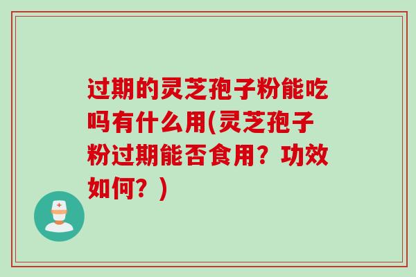 过期的灵芝孢子粉能吃吗有什么用(灵芝孢子粉过期能否食用？功效如何？)