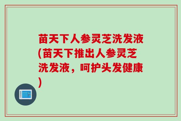 苗天下人参灵芝洗发液(苗天下推出人参灵芝洗发液，呵护头发健康)