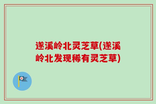 遂溪岭北灵芝草(遂溪岭北发现稀有灵芝草)