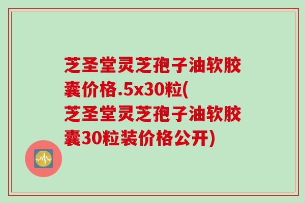 芝圣堂灵芝孢子油软胶囊价格.5x30粒(芝圣堂灵芝孢子油软胶囊30粒装价格公开)