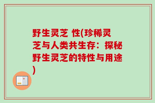 野生灵芝 性(珍稀灵芝与人类共生存：探秘野生灵芝的特性与用途)