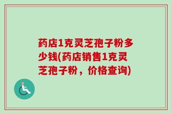 药店1克灵芝孢子粉多少钱(药店销售1克灵芝孢子粉，价格查询)