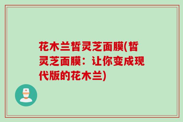 花木兰皙灵芝面膜(皙灵芝面膜：让你变成现代版的花木兰)