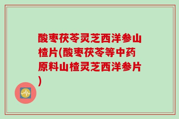 酸枣茯苓灵芝西洋参山楂片(酸枣茯苓等中药原料山楂灵芝西洋参片)