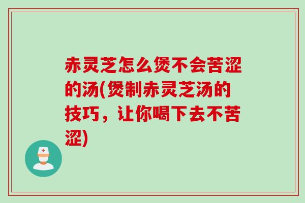 赤灵芝怎么煲不会苦涩的汤(煲制赤灵芝汤的技巧，让你喝下去不苦涩)