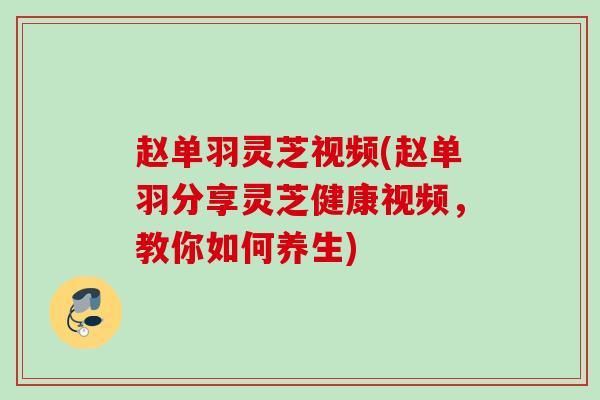 赵单羽灵芝视频(赵单羽分享灵芝健康视频，教你如何养生)