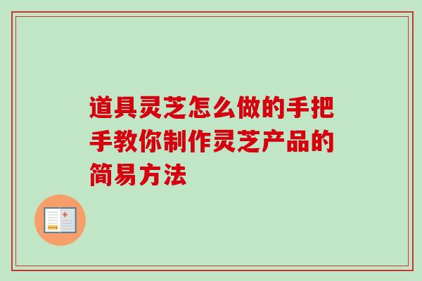 道具灵芝怎么做的手把手教你制作灵芝产品的简易方法