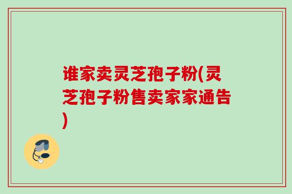 谁家卖灵芝孢子粉(灵芝孢子粉售卖家家通告)