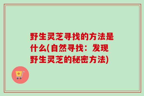 野生灵芝寻找的方法是什么(自然寻找：发现野生灵芝的秘密方法)
