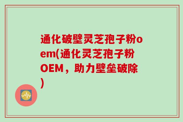 通化破壁灵芝孢子粉oem(通化灵芝孢子粉OEM，助力壁垒破除)