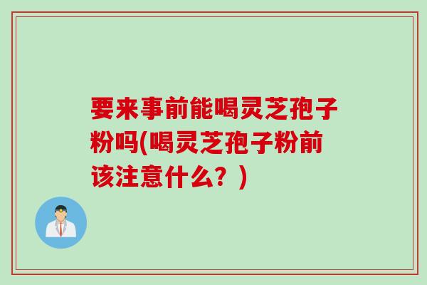 要来事前能喝灵芝孢子粉吗(喝灵芝孢子粉前该注意什么?) 要来事前能喝灵芝孢子粉吗(喝灵芝孢子粉前该注意什么?)