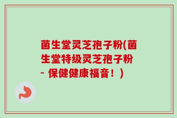 菌生堂灵芝孢子粉(菌生堂特级灵芝孢子粉 - 保健健康福音！)