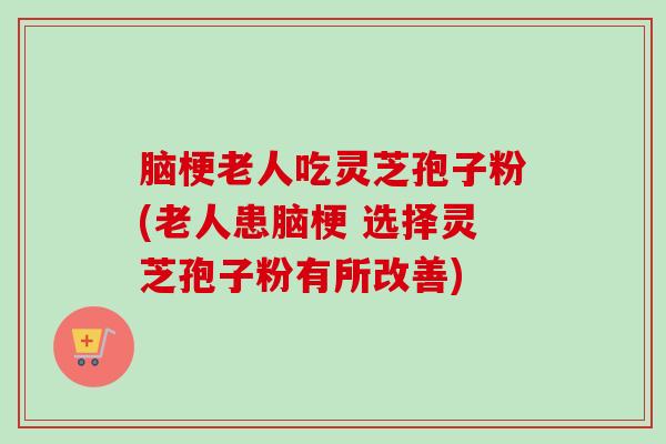 脑梗老人吃灵芝孢子粉(老人患脑梗 选择灵芝孢子粉有所改善)