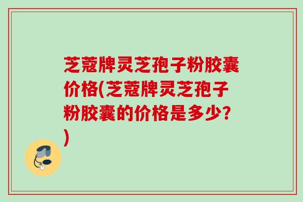芝蔻牌灵芝孢子粉胶囊价格(芝蔻牌灵芝孢子粉胶囊的价格是多少？)