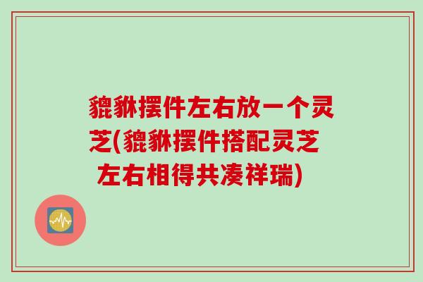 貔貅摆件左右放一个灵芝(貔貅摆件搭配灵芝 左右相得共凑祥瑞)