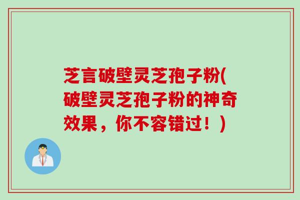 芝言破壁灵芝孢子粉(破壁灵芝孢子粉的神奇效果,你不容错过!) 芝言破壁灵芝孢子粉(破壁灵芝孢子粉的神奇效果,你不容错过!)