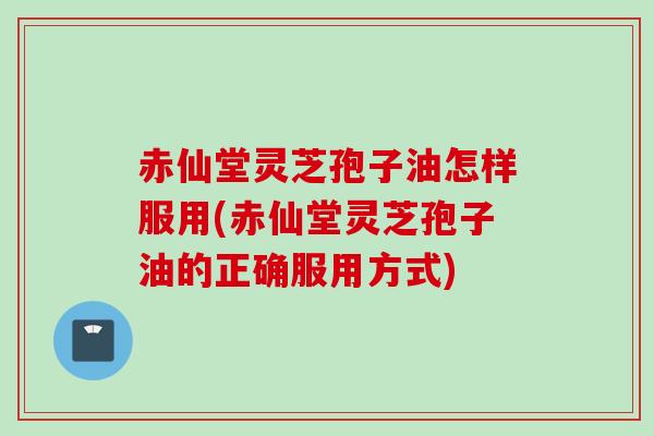 赤仙堂灵芝孢子油怎样服用(赤仙堂灵芝孢子油的正确服用方式)
