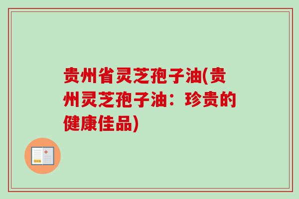 贵州省灵芝孢子油(贵州灵芝孢子油：珍贵的健康佳品)
