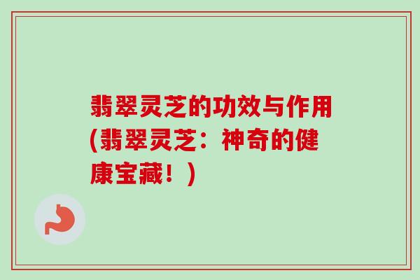 翡翠灵芝的功效与作用(翡翠灵芝：神奇的健康宝藏！)