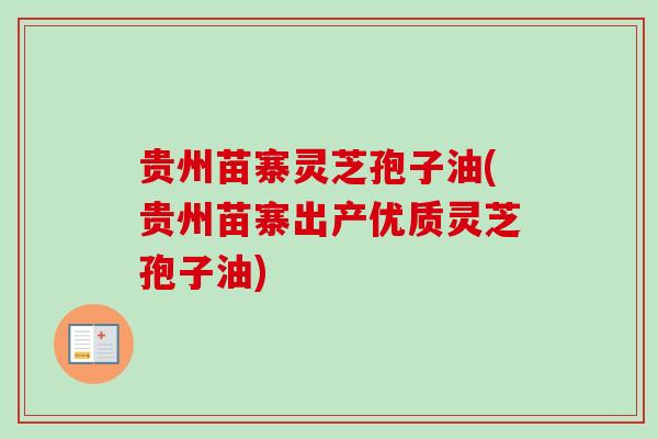 贵州苗寨灵芝孢子油(贵州苗寨出产优质灵芝孢子油)