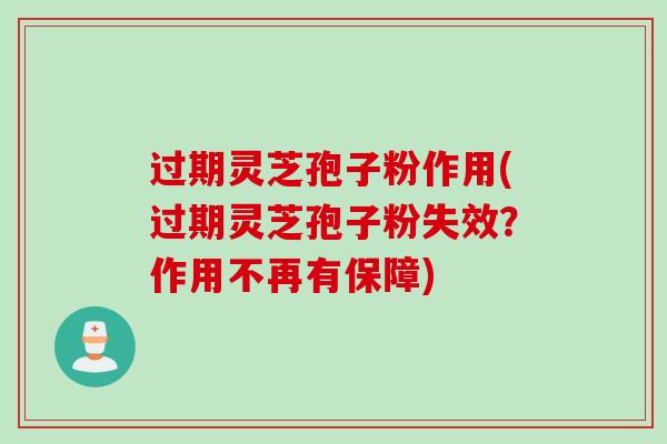 过期灵芝孢子粉作用(过期灵芝孢子粉失效？作用不再有保障)