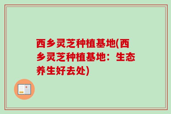 西乡灵芝种植基地(西乡灵芝种植基地：生态养生好去处)