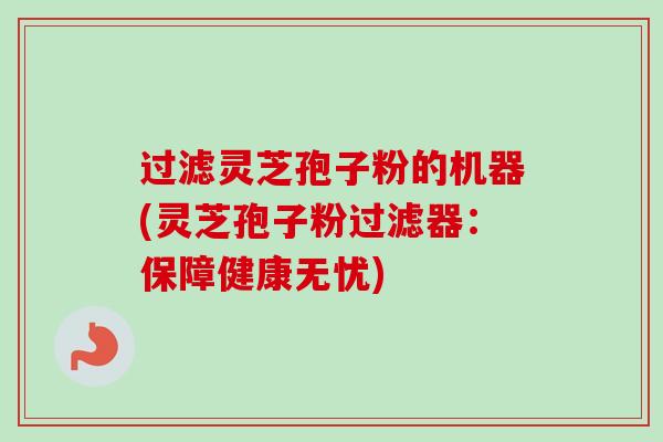 过滤灵芝孢子粉的机器(灵芝孢子粉过滤器：保障健康无忧)