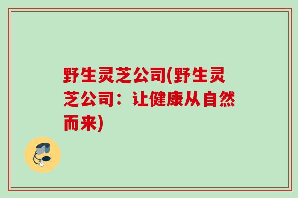 野生灵芝公司(野生灵芝公司：让健康从自然而来)