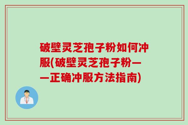 破壁灵芝孢子粉如何冲服(破壁灵芝孢子粉——正确冲服方法指南)