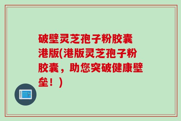 破壁灵芝孢子粉胶囊 港版(港版灵芝孢子粉胶囊，助您突破健康壁垒！)