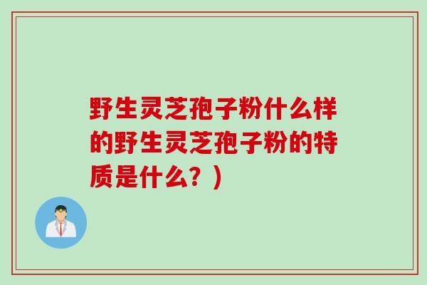 野生灵芝孢子粉什么样的野生灵芝孢子粉的特质是什么?) 野生灵芝孢子粉什么样的野生灵芝孢子粉的特质是什么?)