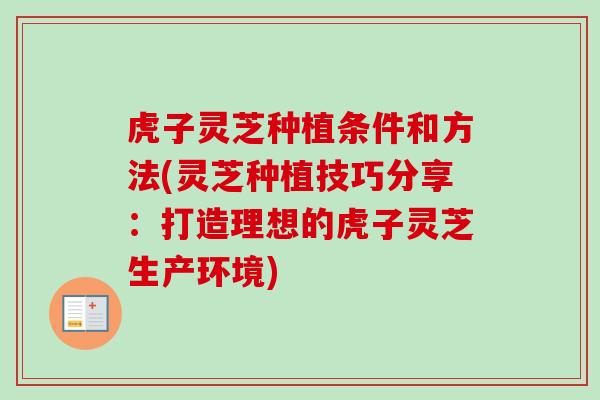 虎子灵芝种植条件和方法(灵芝种植技巧分享：打造理想的虎子灵芝生产环境)