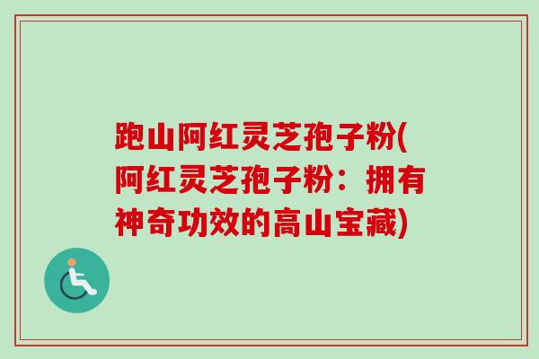 跑山阿红灵芝孢子粉(阿红灵芝孢子粉：拥有神奇功效的高山宝藏)