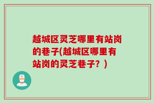越城区灵芝哪里有站岗的巷子(越城区哪里有站岗的灵芝巷子？)